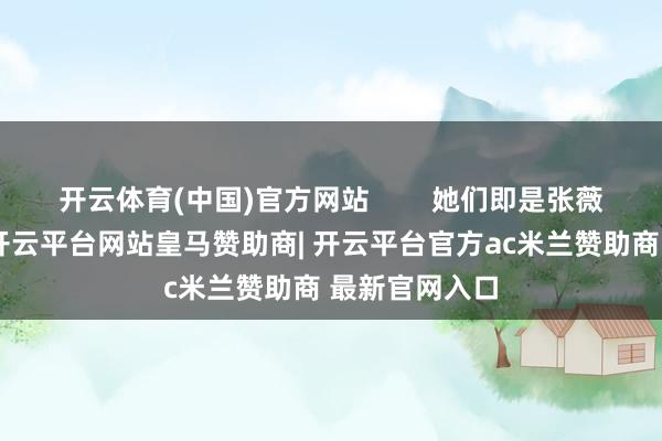 开云体育(中国)官方网站        她们即是张薇薇和张莉莉-开云平台网站皇马赞助商| 开云平台官方ac米兰赞助商 最新官网入口