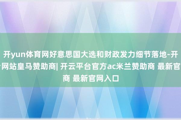 开yun体育网好意思国大选和财政发力细节落地-开云平台网站皇马赞助商| 开云平台官方ac米兰赞助商 最新官网入口