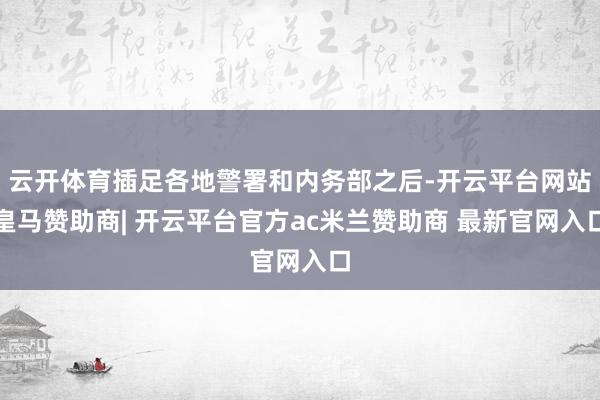 云开体育插足各地警署和内务部之后-开云平台网站皇马赞助商| 开云平台官方ac米兰赞助商 最新官网入口