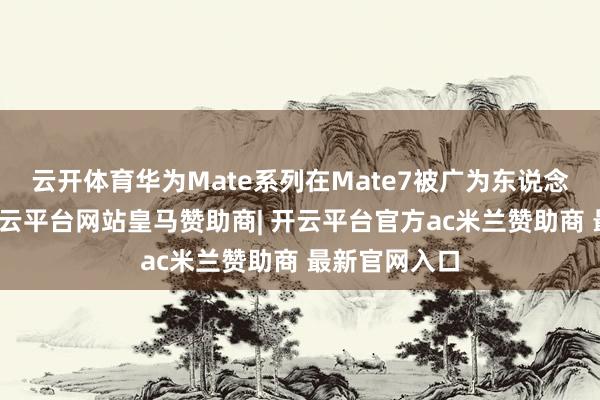 云开体育华为Mate系列在Mate7被广为东说念主知县后-开云平台网站皇马赞助商| 开云平台官方ac米兰赞助商 最新官网入口