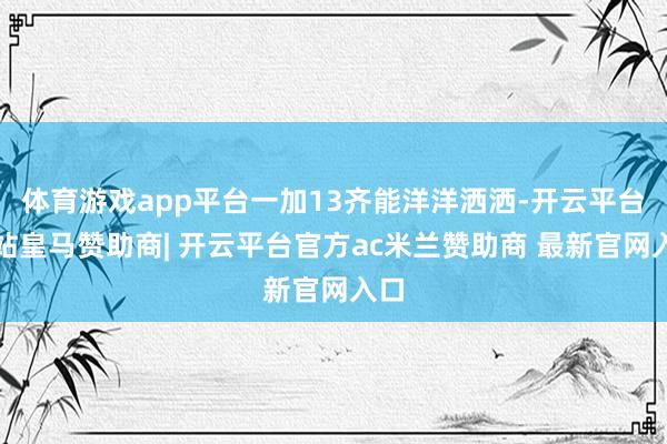 体育游戏app平台一加13齐能洋洋洒洒-开云平台网站皇马赞助商| 开云平台官方ac米兰赞助商 最新官网入口