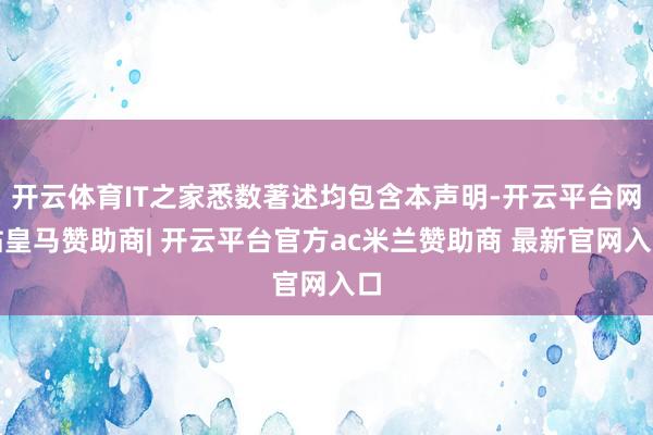 开云体育IT之家悉数著述均包含本声明-开云平台网站皇马赞助商| 开云平台官方ac米兰赞助商 最新官网入口