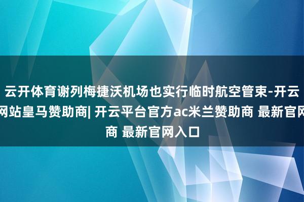 云开体育谢列梅捷沃机场也实行临时航空管束-开云平台网站皇马赞助商| 开云平台官方ac米兰赞助商 最新官网入口