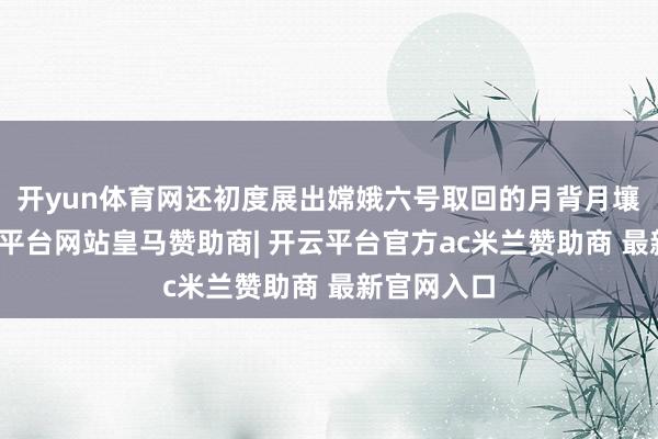 开yun体育网还初度展出嫦娥六号取回的月背月壤样品-开云平台网站皇马赞助商| 开云平台官方ac米兰赞助商 最新官网入口