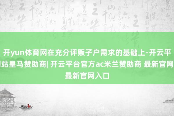 开yun体育网在充分评贩子户需求的基础上-开云平台网站皇马赞助商| 开云平台官方ac米兰赞助商 最新官网入口