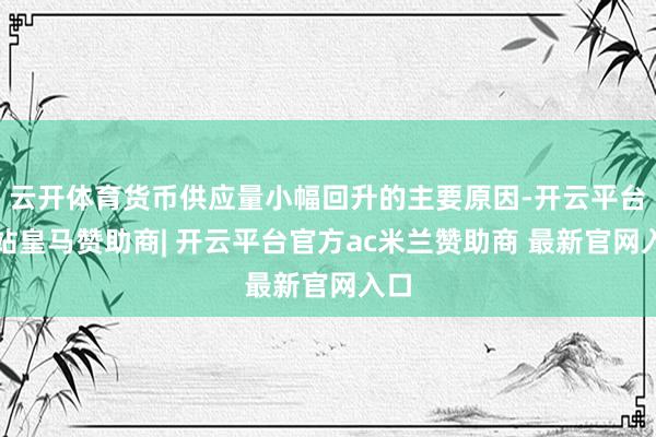 云开体育货币供应量小幅回升的主要原因-开云平台网站皇马赞助商| 开云平台官方ac米兰赞助商 最新官网入口