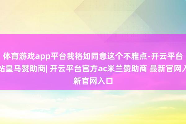 体育游戏app平台我裕如同意这个不雅点-开云平台网站皇马赞助商| 开云平台官方ac米兰赞助商 最新官网入口