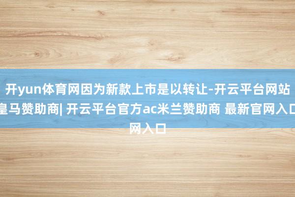 开yun体育网因为新款上市是以转让-开云平台网站皇马赞助商| 开云平台官方ac米兰赞助商 最新官网入口