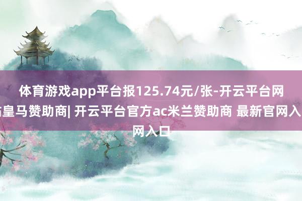 体育游戏app平台报125.74元/张-开云平台网站皇马赞助商| 开云平台官方ac米兰赞助商 最新官网入口