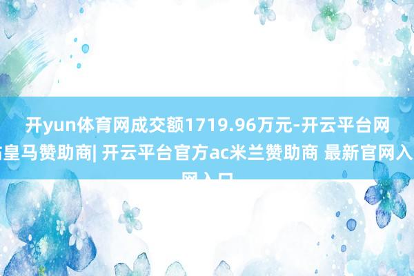 开yun体育网成交额1719.96万元-开云平台网站皇马赞助商| 开云平台官方ac米兰赞助商 最新官网入口