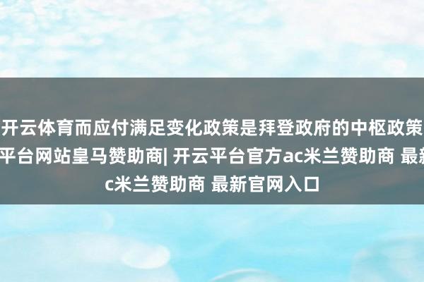 开云体育而应付满足变化政策是拜登政府的中枢政策之一-开云平台网站皇马赞助商| 开云平台官方ac米兰赞助商 最新官网入口