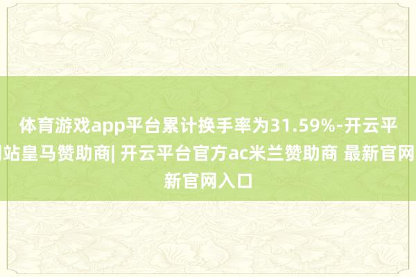 体育游戏app平台累计换手率为31.59%-开云平台网站皇马赞助商| 开云平台官方ac米兰赞助商 最新官网入口