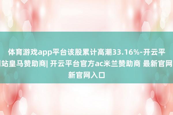 体育游戏app平台该股累计高潮33.16%-开云平台网站皇马赞助商| 开云平台官方ac米兰赞助商 最新官网入口