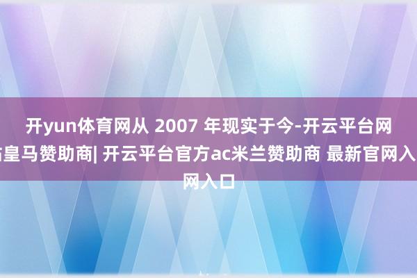 开yun体育网从 2007 年现实于今-开云平台网站皇马赞助商| 开云平台官方ac米兰赞助商 最新官网入口