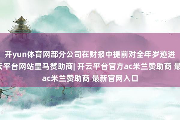 开yun体育网部分公司在财报中提前对全年岁迹进行预报-开云平台网站皇马赞助商| 开云平台官方ac米兰赞助商 最新官网入口