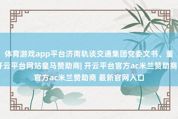 体育游戏app平台济南轨谈交通集团党委文书、董事长高树金-开云平台网站皇马赞助商| 开云平台官方ac米兰赞助商 最新官网入口