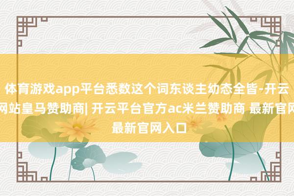 体育游戏app平台悉数这个词东谈主幼态全皆-开云平台网站皇马赞助商| 开云平台官方ac米兰赞助商 最新官网入口