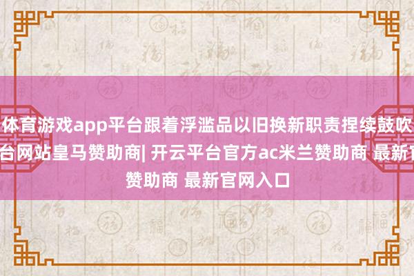 体育游戏app平台跟着浮滥品以旧换新职责捏续鼓吹-开云平台网站皇马赞助商| 开云平台官方ac米兰赞助商 最新官网入口