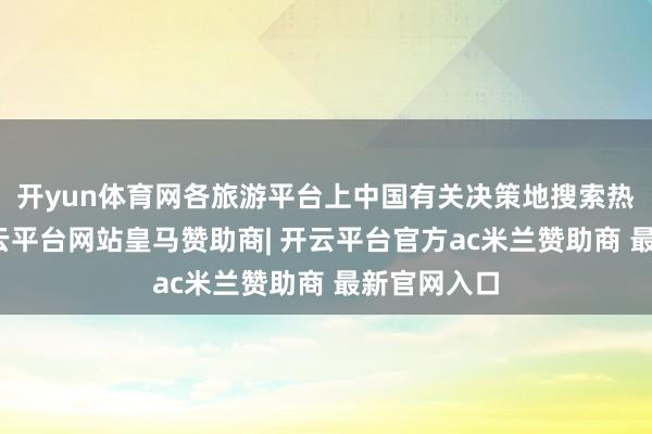 开yun体育网各旅游平台上中国有关决策地搜索热度大涨-开云平台网站皇马赞助商| 开云平台官方ac米兰赞助商 最新官网入口