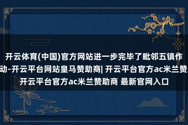 开云体育(中国)官方网站进一步完毕了毗邻五镇作事服务的跨区域联动-开云平台网站皇马赞助商| 开云平台官方ac米兰赞助商 最新官网入口