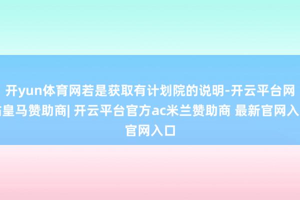 开yun体育网若是获取有计划院的说明-开云平台网站皇马赞助商| 开云平台官方ac米兰赞助商 最新官网入口