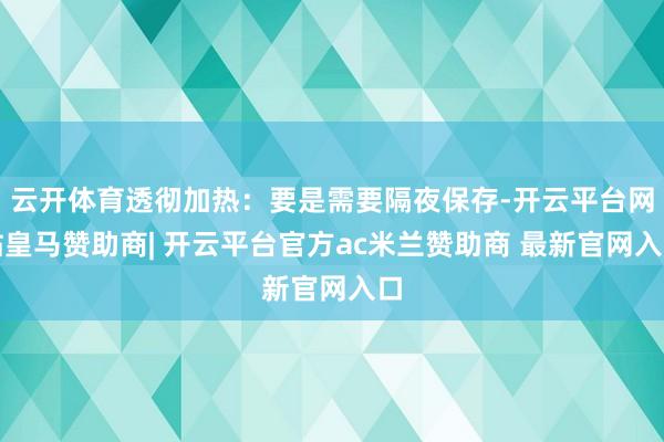 云开体育透彻加热：要是需要隔夜保存-开云平台网站皇马赞助商| 开云平台官方ac米兰赞助商 最新官网入口