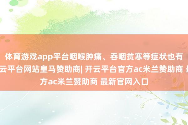 体育游戏app平台咽喉肿痛、吞咽贫寒等症状也有缓解作用-开云平台网站皇马赞助商| 开云平台官方ac米兰赞助商 最新官网入口