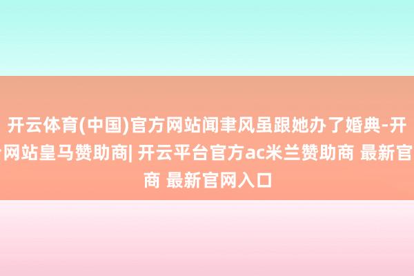 开云体育(中国)官方网站闻聿风虽跟她办了婚典-开云平台网站皇马赞助商| 开云平台官方ac米兰赞助商 最新官网入口