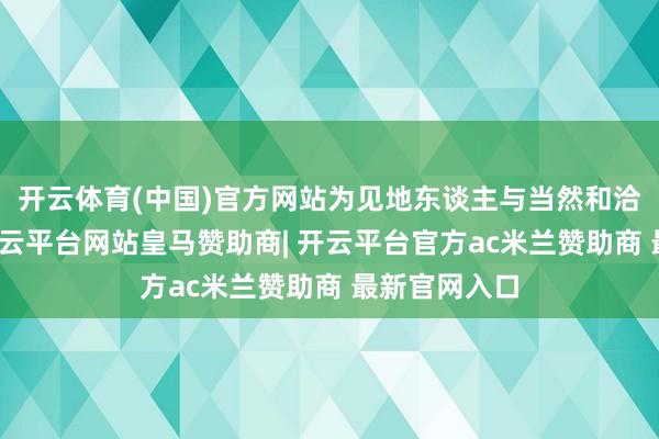 开云体育(中国)官方网站为见地东谈主与当然和洽共生理念-开云平台网站皇马赞助商| 开云平台官方ac米兰赞助商 最新官网入口