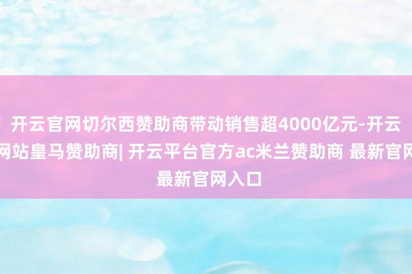 开云官网切尔西赞助商带动销售超4000亿元-开云平台网站皇马赞助商| 开云平台官方ac米兰赞助商 最新官网入口