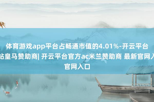 体育游戏app平台占畅通市值的4.01%-开云平台网站皇马赞助商| 开云平台官方ac米兰赞助商 最新官网入口