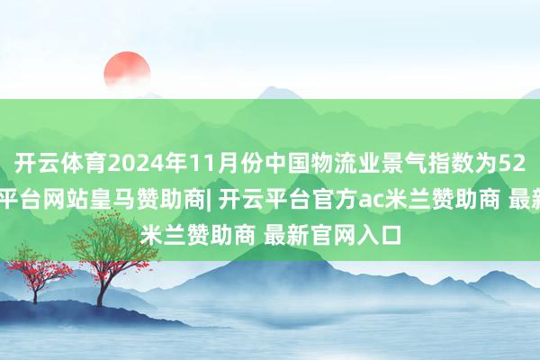 开云体育2024年11月份中国物流业景气指数为52.8%-开云平台网站皇马赞助商| 开云平台官方ac米兰赞助商 最新官网入口