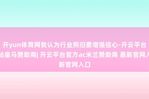 开yun体育网我认为行业照旧要增强信心-开云平台网站皇马赞助商| 开云平台官方ac米兰赞助商 最新官网入口