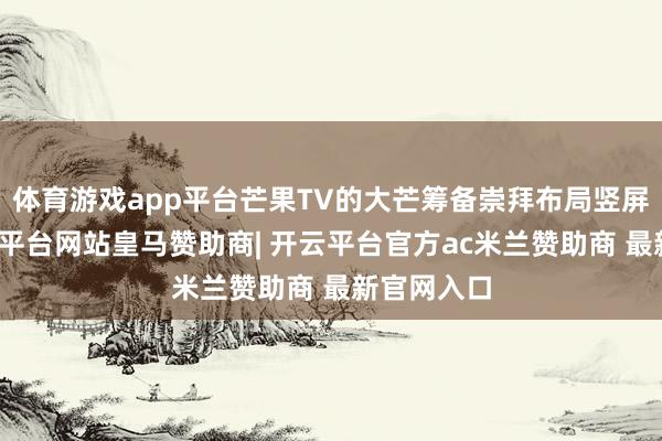 体育游戏app平台芒果TV的大芒筹备崇拜布局竖屏短剧-开云平台网站皇马赞助商| 开云平台官方ac米兰赞助商 最新官网入口