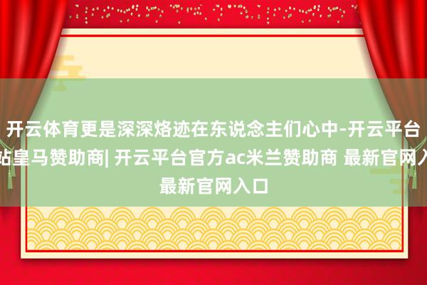 开云体育更是深深烙迹在东说念主们心中-开云平台网站皇马赞助商| 开云平台官方ac米兰赞助商 最新官网入口