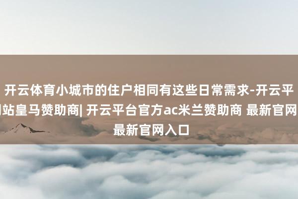 开云体育小城市的住户相同有这些日常需求-开云平台网站皇马赞助商| 开云平台官方ac米兰赞助商 最新官网入口