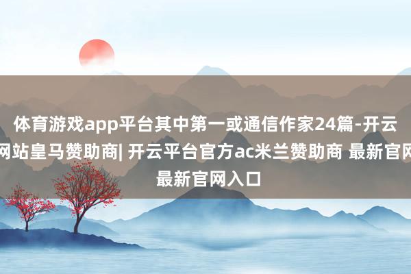 体育游戏app平台其中第一或通信作家24篇-开云平台网站皇马赞助商| 开云平台官方ac米兰赞助商 最新官网入口