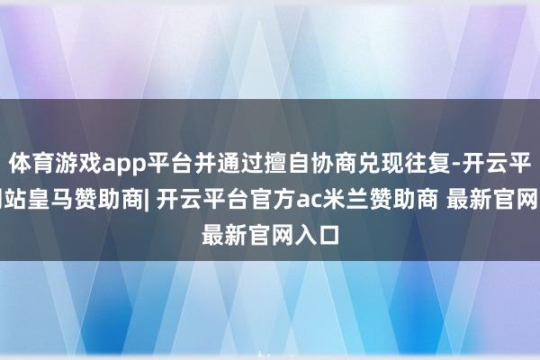 体育游戏app平台并通过擅自协商兑现往复-开云平台网站皇马赞助商| 开云平台官方ac米兰赞助商 最新官网入口