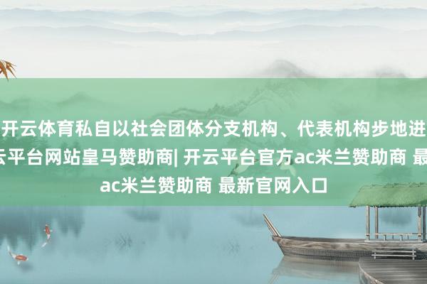 开云体育私自以社会团体分支机构、代表机构步地进行行动-开云平台网站皇马赞助商| 开云平台官方ac米兰赞助商 最新官网入口