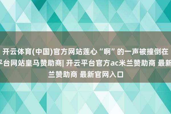 开云体育(中国)官方网站莲心“啊”的一声被撞倒在地-开云平台网站皇马赞助商| 开云平台官方ac米兰赞助商 最新官网入口