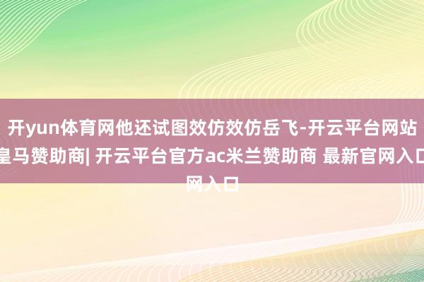 开yun体育网他还试图效仿效仿岳飞-开云平台网站皇马赞助商| 开云平台官方ac米兰赞助商 最新官网入口