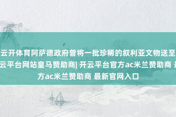 云开体育阿萨德政府曾将一批珍稀的叙利亚文物送至中国展览-开云平台网站皇马赞助商| 开云平台官方ac米兰赞助商 最新官网入口