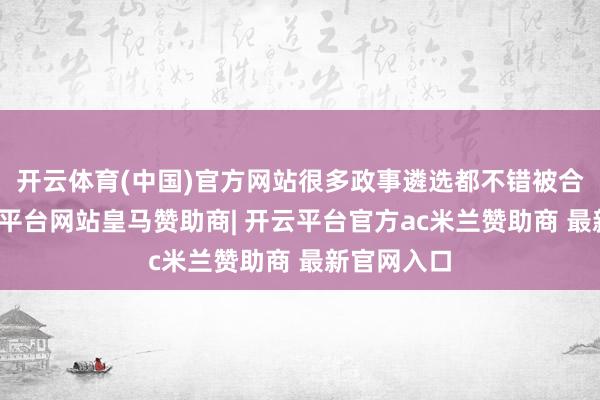 开云体育(中国)官方网站很多政事遴选都不错被合理化-开云平台网站皇马赞助商| 开云平台官方ac米兰赞助商 最新官网入口