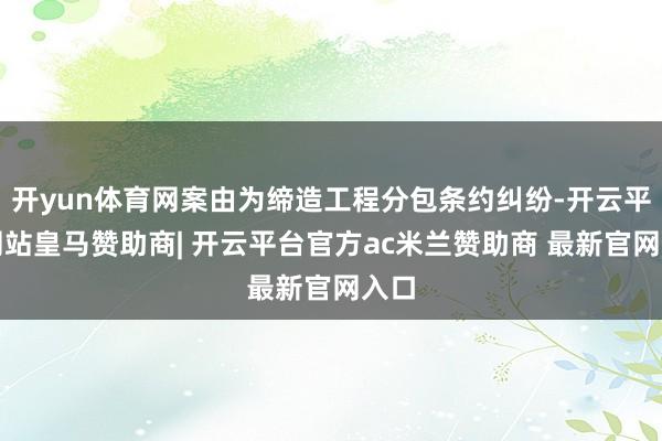 开yun体育网案由为缔造工程分包条约纠纷-开云平台网站皇马赞助商| 开云平台官方ac米兰赞助商 最新官网入口