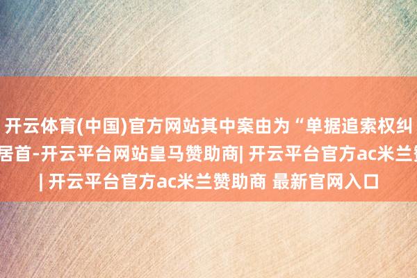 开云体育(中国)官方网站其中案由为“单据追索权纠纷”的公告以304则居首-开云平台网站皇马赞助商| 开云平台官方ac米兰赞助商 最新官网入口