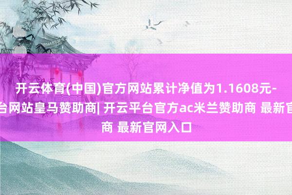 开云体育(中国)官方网站累计净值为1.1608元-开云平台网站皇马赞助商| 开云平台官方ac米兰赞助商 最新官网入口