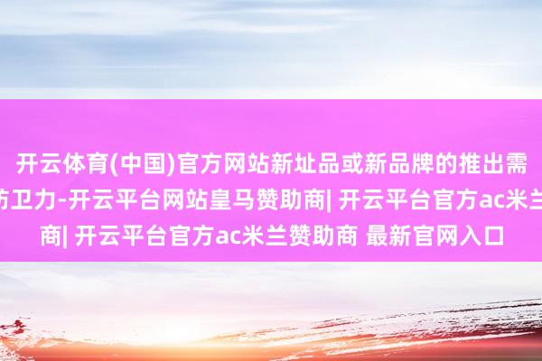 开云体育(中国)官方网站新址品或新品牌的推出需要赶快收拢消耗者的防卫力-开云平台网站皇马赞助商| 开云平台官方ac米兰赞助商 最新官网入口