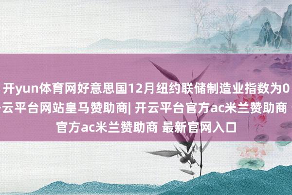 开yun体育网好意思国12月纽约联储制造业指数为0.2 预期12-开云平台网站皇马赞助商| 开云平台官方ac米兰赞助商 最新官网入口