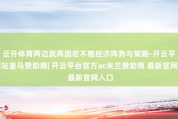 云开体育两边就两国宏不雅经济阵势与策略-开云平台网站皇马赞助商| 开云平台官方ac米兰赞助商 最新官网入口