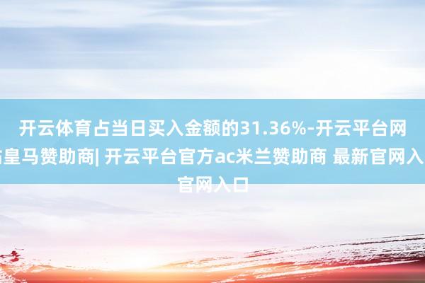 开云体育占当日买入金额的31.36%-开云平台网站皇马赞助商| 开云平台官方ac米兰赞助商 最新官网入口